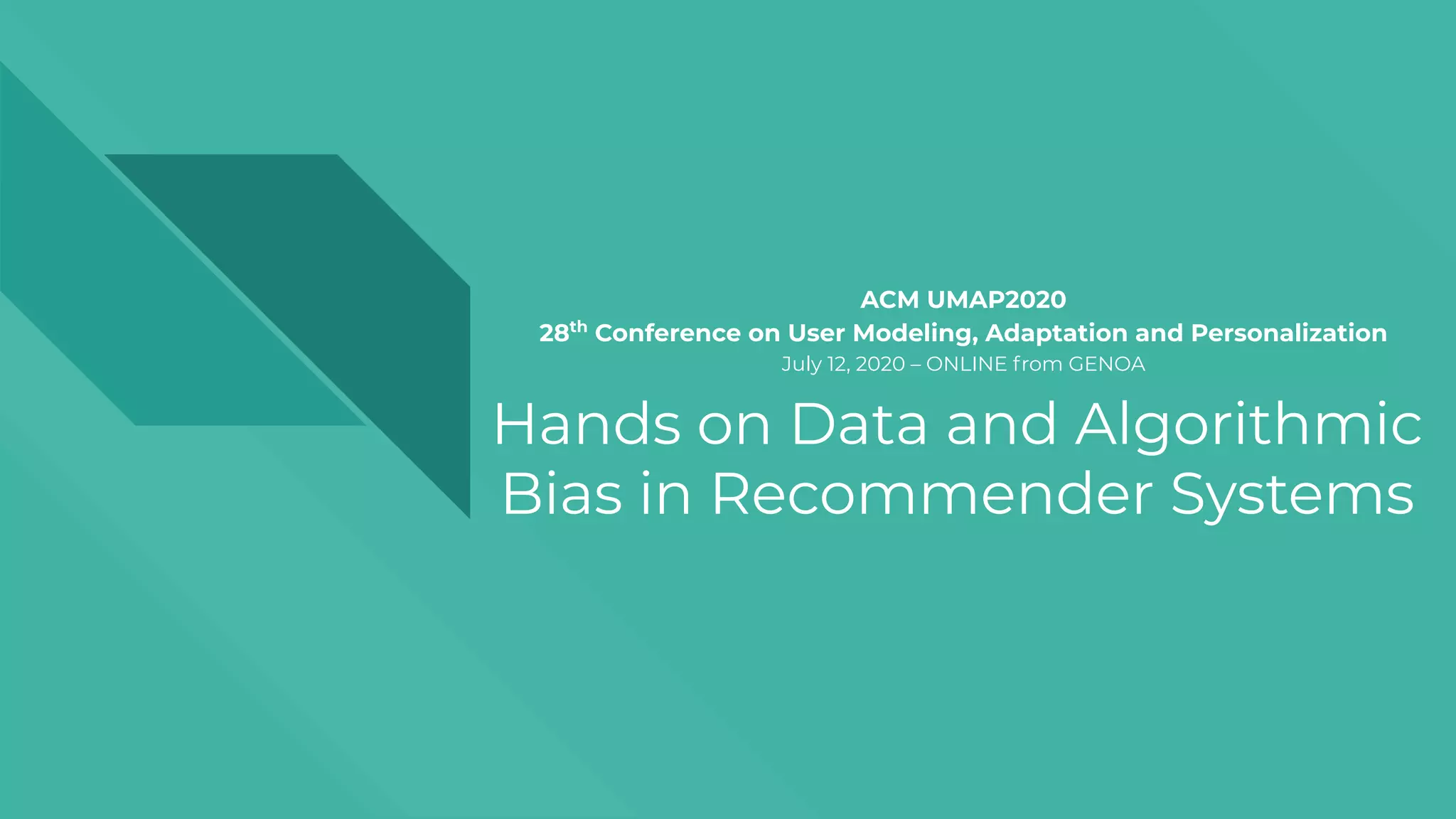 Hands on Data and Algorithmic
Bias in Recommender Systems
ACM UMAP2020
28th
Conference on User Modeling, Adaptation and Personalization
July 12, 2020 – ONLINE from GENOA
 