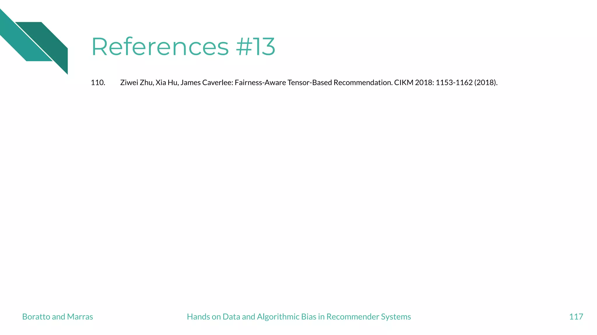 References #13
110. Ziwei Zhu, Xia Hu, James Caverlee: Fairness-Aware Tensor-Based Recommendation. CIKM 2018: 1153-1162 (2018).
117Hands on Data and Algorithmic Bias in Recommender SystemsBoratto and Marras
 