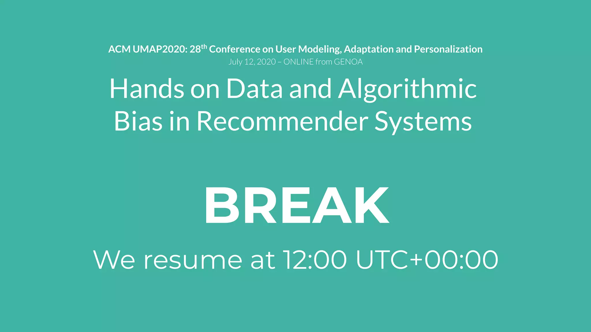 BREAK
We resume at 12:00 UTC+00:00
Hands on Data and Algorithmic
Bias in Recommender Systems
ACM UMAP2020: 28th
Conference on User Modeling, Adaptation and Personalization
July 12, 2020 – ONLINE from GENOA
 