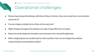 Operational challenges
100Hands on Data and Algorithmic Bias in Recommender SystemsBoratto and Marras
Research challenges ...