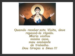 Quando  receber esta  Visita,  deve repassá-la  rápido. Maria  visitou minha  casa, meu  ambiente de  trabalho. Dou  Graças  a  Deus !!! 