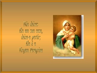 Não  deixes Ela  em  sua  casa, deixe-a  partir; Ela  é  a Virgem  Peregrina 