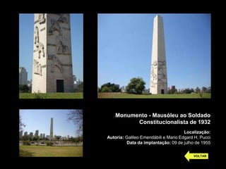 Monumento - Mausóleu ao Soldado
                   Constitucionalista de 1932
                                               Localização:
         Autoria: Galileo Emendábili e Mario Edgard H. Pucci
                  Data da implantação: 09 de julho de 1955

                                                   VOLTAR


VOLTAR
 