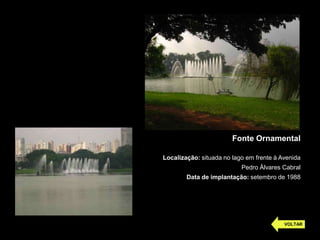 Fonte Ornamental

Localização: situada no lago em frente à Avenida
                           Pedro Álvares Cabral
        Data de implantação: setembro de 1988




                                          VOLTAR
 