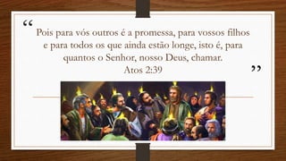 “
”
Pois para vós outros é a promessa, para vossos filhos
e para todos os que ainda estão longe, isto é, para
quantos o Senhor, nosso Deus, chamar.
Atos 2:39
 