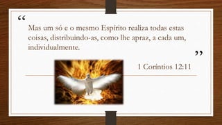 “
”
Mas um só e o mesmo Espírito realiza todas estas
coisas, distribuindo-as, como lhe apraz, a cada um,
individualmente.
1 Coríntios 12:11
 