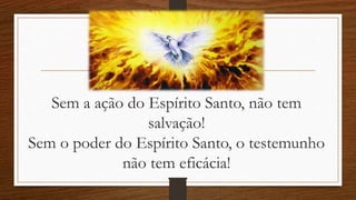 Sem a ação do Espírito Santo, não tem
salvação!
Sem o poder do Espírito Santo, o testemunho
não tem eficácia!
 