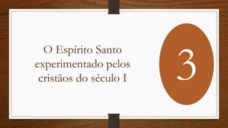 O Espírito Santo
experimentado pelos
cristãos do século I 3
 