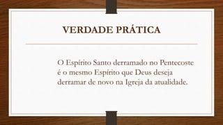 VERDADE PRÁTICA
O Espírito Santo derramado no Pentecoste
é o mesmo Espírito que Deus deseja
derramar de novo na Igreja da atualidade.
 