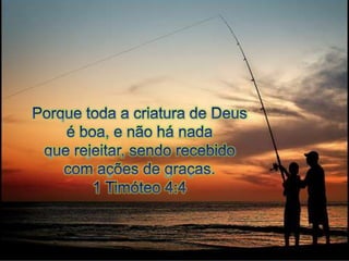 Porque toda a criatura de Deus é boa, e não há nada que rejeitar, sendo recebido com ações de graças. 1 Timóteo 4:4 