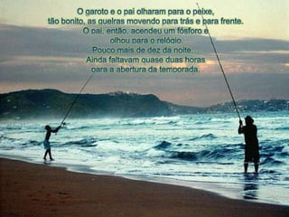 O garoto e o paiolharampara o peixe, tãobonito, as guelrasmovendoparatráse parafrente.O pai, então, acendeu um fósforo eolhoupara o relógio. Poucomais de dez da noite…Aindafaltavamquaseduashorasparaa abertura da temporada.