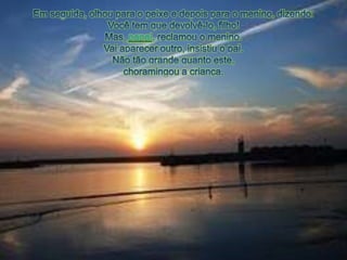 Emseguida, olhoupara o peixe e depoispara o menino, dizendo:Vocêtem quedevolvê-lo, filho!Mas, papai, reclamou o menino.Vaiaparecer outro, insistiu o pai.Nãotãograndequantoeste, choramingoua criança.