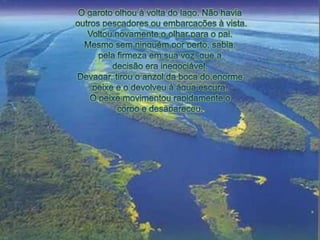 O garotoolhou à volta do lago. Nãohaviaoutros pescadoresouembarcações à vista.Voltounovamente o olharpara o pai.Mesmosemninguémporperto, sabia, pelafirmezaemsuavoz, que a decisãoera inegociável.Devagar, tirou o anzol da boca do enormepeixee o devolveu à águaescura.O peixemovimentourapidamente o corpoe desapareceu.