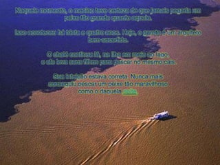 Naquelemomento, o meninotevecerteza de quejamaispegariaum peixetãograndequantoaquele.Issoaconteceuhátrinta e quatroanos. Hoje, o garoto é um arquitetobem-sucedido.O chalé continua lá, nailhaemmeioaolago,e elelevaseusfilhosparapescar no mesmocais.Suaintuiçãoestavacorreta. Nuncamaisconseguiupescarum peixetãomaravilhosocomoo daquelanoite.