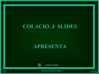 COLACIO. J SLIDES


         APRESENTA


              LIGUE O SOM...


001        Click p/ mudar o slide   Colacio.j
 