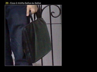 23 - Essa é minha bolsa ou bolso
