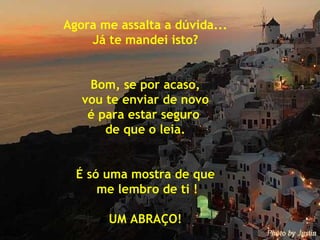 Agora me assalta a dúvida... Já te mandei isto? Bom, se por acaso, vou te enviar de novo  é para estar seguro  de que o leia. É só uma mostra de que me lembro de ti ! UM ABRAÇO! 