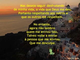 Mas desejo seguir desfrutando  de minha vida, a vida que Deus me deu. Portanto respeitando aos outros e que os outros me respeitem.  No entanto,  agora não lembro  quem me enviou isto.  Talvez volte a enviar  à pessoa que me enviou. Que me desculpe. 