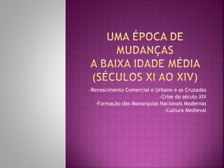 -Renascimento Comercial e Urbano e as Cruzadas -Crise do século XIV -Formação das Monarquias Nacionais Modernas -Cultura Medieval 