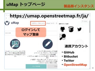 11
uMap トップページ
https://umap.openstreetmap.fr/ja/
製品版インスタンス
ログインして
マップ登録
●
GitHub
●
Bitbucket
●
Twitter
●
OpenStreetMap
連携アカウント
 