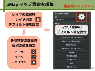 19
各地物等の登録時
個別の値を設定
uMap マップ設定を編集 製品版インスタンス
マップ全体の
デフォルト値を設定
 マーカー
 ライン
 ポリゴン
レイヤの登録時
レイヤ別の
デフォルト値を設定
 