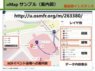 3
uMap サンプル（案内図） 製品版インスタンス
KOFイベント会場への案内図
http://u.osmfr.org/m/263380/
経路
地物
建物
データ内容表示
レイヤ別
 