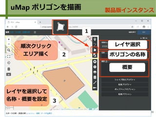 31
uMap ポリゴンを描画 製品版インスタンス
概要
レイヤ選択
ポリゴンの名称
レイヤを選択して
名称・概要を設定
順次クリック
エリア描く
１
２
３
 