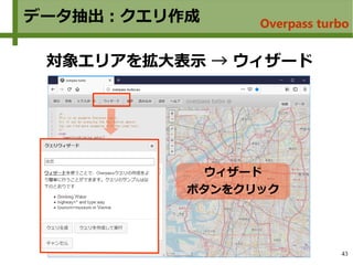 43
データ抽出：クエリ作成
対象エリアを拡大表示 → ウィザード
ウィザード
ボタンをクリック
Overpass turbo
 