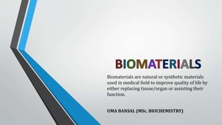 Biomaterials are natural or synthetic materials
used in medical field to improve quality of life by
either replacing tissue/organ or assisting their
function.
UMA BANSAL (MSc. BIOCHEMISTRY)
 