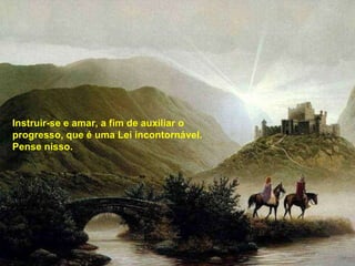 … .. Instruir-se e amar, a fim de auxiliar o progresso, que é uma Lei incontornável. Pense nisso. 