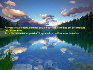 Às vezes ela se deixa dominar pela emotividade e tomba em sofrimentos desnecessários. Acredita que amar ao próximo é agradá-lo e realizar suas fantasias. 