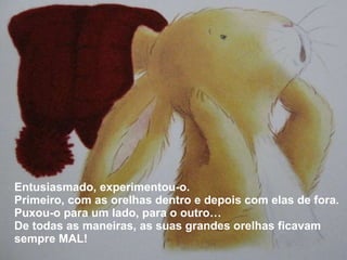 Entusiasmado, experimentou-o. Primeiro, com as orelhas dentro e depois com elas de fora. Puxou-o para um lado, para o outro… De todas as maneiras, as suas grandes orelhas ficavam sempre MAL! 