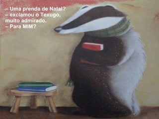 –  Uma prenda de Natal? – exclamou o Texugo, muito admirado. –  Para MIM? 