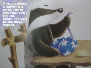 O texugo tornou a embrulhar o gorro, sem se preocupar com a etiqueta. Dirigiu-se a casa da sua amiga Raposa. 