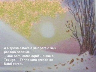 A Raposa estava a sair para o seu passeio habitual. –  Que bom, estás aqui! – disse o Texugo. – Tenho uma prenda de Natal para ti. 