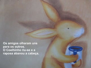 Os amigos olharam uns para os outros. O Coelhinho riu-se e a raposa abanou a cabeça. 