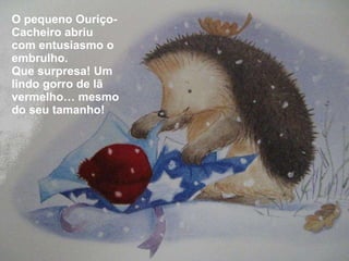 O pequeno Ouriço-Cacheiro abriu com entusiasmo o embrulho. Que surpresa! Um lindo gorro de lã vermelho… mesmo do seu tamanho! 