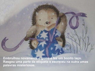 Embrulhou novamente o gorro e fez um bonito laço. Rasgou uma parte da etiqueta e escreveu na outra umas palavras misteriosas. 