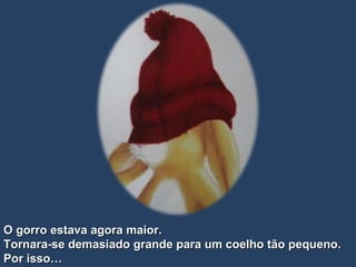 O gorro estava agora maior.  Tornara-se demasiado grande para um coelho tão pequeno. Por isso… 