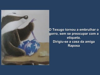 O Texugo tornou a embrulhar o gorro, sem se preocupar com a etiqueta. Dirigiu-se a casa da amiga Raposa 