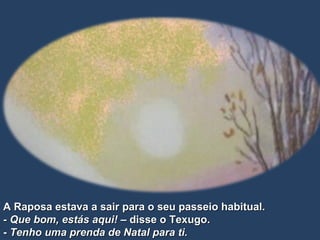 A Raposa estava a sair para o seu passeio habitual. -  Que bom, estás aqui!  – disse o Texugo. -  Tenho uma prenda de Natal para ti. 