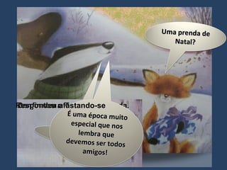 Perguntou a Raposa, intrigada . Confirmou o Texugo Respondeu afastando-se Uma prenda de Natal? Sim, de Natal! É uma época muito especial que nos lembra que devemos ser todos amigos! 