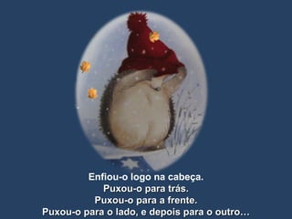 Enfiou-o logo na cabeça. Puxou-o para trás. Puxou-o para a frente. Puxou-o para o lado, e depois para o outro… 