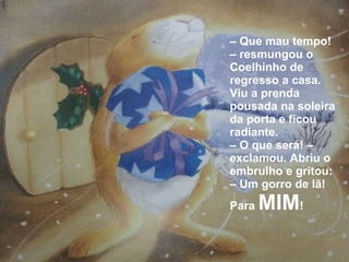 –  Que mau tempo! – resmungou o Coelhinho de regresso a casa. Viu a prenda pousada na soleira da porta e ficou radiante. –  O que será! – exclamou. Abriu o embrulho e gritou: – Um gorro de lã! Para  MIM ! 