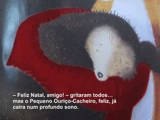 –  Feliz Natal, amigo! – gritaram todos… mas o Pequeno Ouriço-Cacheiro, feliz, já caíra num profundo sono. 