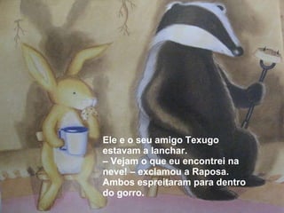 Ele e o seu amigo Texugo estavam a lanchar. –  Vejam o que eu encontrei na neve! – exclamou a Raposa. Ambos espreitaram para dentro do gorro. 