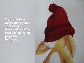 O gorro estava agora muito maior. Tornara-se demasiado grande para um coelho tão pequeno. Por isso… 