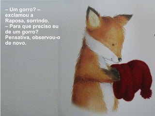 – Um gorro? –
exclamou a
Raposa, sorrindo.
– Para que preciso eu
de um gorro?
Pensativa, observou-o
de novo.
 