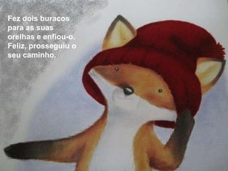 Fez dois buracos
para as suas
orelhas e enfiou-o.
Feliz, prosseguiu o
seu caminho.
 