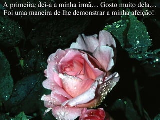 A primeira, dei-a a minha irmã… Gosto muito dela… Foi uma maneira de lhe demonstrar a minha afeição!  